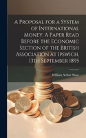 Proposal for a System of International Money. A Paper Read Before the Economic Section of the British Association at Ipswich, 13th September 1895