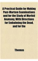 A Practical Guide for Making Post-Mortem Examinations and for the Study of Morbid Anatomy, with Directions for Embalming the Dead, and for the
