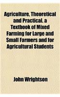 Agriculture, Theoretical and Practical. a Textbook of Mixed Farming for Large and Small Farmers and for Agricultural Students