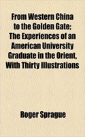 From Western China to the Golden Gate; The Experiences of an American University Graduate in the Orient, with Thirty Illustrations: The Experiences of an American University Graduate in the Orient, With Thirty Illustrations