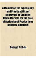 A Memoir on the Expediency and Practicability of Improving or Creating Home Markets for the Sale of Agricultural Productions and Raw Materials