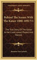 Behind The Scenes With The Kaiser 1888-1892 V1: The True Story Of The Kaiser As He Lived, Loved, Played And Warred