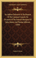 An Address Delivered At The Request Of The Common Council, On Occasion Of The Funeral Obsequies Of John Adams And Thomas Jefferson (1826)