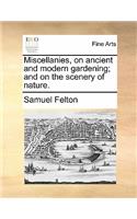 Miscellanies, on Ancient and Modern Gardening; And on the Scenery of Nature.