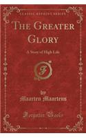 The Greater Glory: A Story of High Life (Classic Reprint)