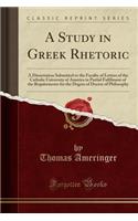 A Study in Greek Rhetoric: A Dissertation Submitted to the Faculty of Letters of the Catholic University of America in Partial Fulfilment of the Requirements for the Degree of Doctor of Philosophy (Classic Reprint)