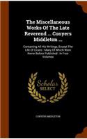 The Miscellaneous Works of the Late Reverend ... Conyers Middleton ...: Containing All His Writings, Except the Life of Cicero: Many of Which Were Never Before Published: In Four Volumes