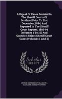 A Digest of Cases Decided in the Sheriff Courts of Scotland Prior to 31st December, 1894, and Reported in the Sheriff Court Reports, 1885-94 (Volumes 1 to 10) and Guthrie's Select Sheriff Court Cases (Volumes 1 and 2)