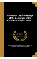 Account of the Proceedings at the Dedication of the Children's Mission Home ..