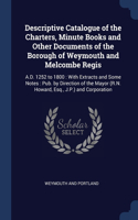 Descriptive Catalogue of the Charters, Minute Books and Other Documents of the Borough of Weymouth and Melcombe Regis: A.D. 1252 to 1800: With Extracts and Some Notes: Pub. by Direction of the Mayor (R.N. Howard, Esq., J.P.) and Corporation