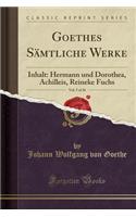 Goethes Sï¿½mtliche Werke, Vol. 5 of 36: Inhalt: Hermann Und Dorothea, Achilleis, Reineke Fuchs (Classic Reprint): Inhalt: Hermann Und Dorothea, Achilleis, Reineke Fuchs (Classic Reprint)