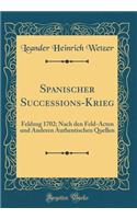 Spanischer Successions-Krieg: Feldzug 1702; Nach Den Feld-Acten Und Anderen Authentischen Quellen (Classic Reprint): Feldzug 1702; Nach Den Feld-Acten Und Anderen Authentischen Quellen (Classic Reprint)