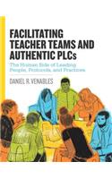 Facilitating Teacher Teams and Authentic Plcs: The Human Side of Leading People, Protocols, and Practices