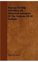 Manual Of Ship Subsidies; An Historical Summary Of The Systems Of All Nations: (English)