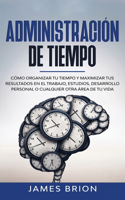 Administración del tiempo: Cómo Organizar tu Tiempo y Maximizar tus Resultados en el Trabajo, Estudios, Desarrollo Personal o Cualquier Otra Área de tu Vida