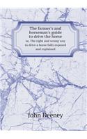 The Farmer's and Horseman's Guide to Drive the Horse Or, the Right and Wrong Way to Drive a Horse Fully Exposed and Explained
