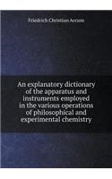 An explanatory dictionary of the apparatus and instruments employed in the various operations of philosophical and experimental chemistry