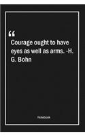 Courage ought to have eyes as well as arms. -H. G. Bohn