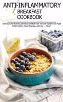 Anti-Inflammatory Breakfast Cookbook: Delicious and Nutritious Recipes to Heal Your Immune System and Fight Inflammation, Heart Disease, Arthritis, ... More!