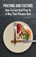 Praying And Fasting: How To Fast And Pray In A Way That Pleases God: Fasting For Spiritual Breakthrough