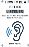 How To Be A Better Listener: "Listen Like You Mean It: Your Guide to Better Communication"