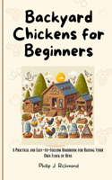 Backyard Chickens for Beginners: A Practical and Easy-to-Follow Handbook for Raising Your Own Flock of Hens