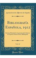 Bibliografï¿½a Espaï¿½ola, 1912, Vol. 12: Revista Oficial de la Asociaciï¿½n de la Librerï¿½a de Espaï¿½a; Primera Parte, Bibliografï¿½a (Classic Reprint)