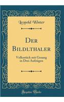 Der Bildlthaler: Volksstï¿½ck Mit Gesang in Drei Aufzï¿½gen (Classic Reprint): Volksstï¿½ck Mit Gesang in Drei Aufzï¿½gen (Classic Reprint)