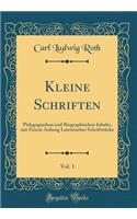 Kleine Schriften, Vol. 1: PÃ¤dagogischen Und Biographischen Inhalts, Mit Einem Anhang Lateinischer SchriftstÃ¼cke (Classic Reprint)