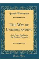 The Way of Understanding: And Other Studies in the Book of Proverbs (Classic Reprint)