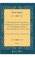 L'Histoire de Guillaume Le Marï¿½chal, Comte de Striguil Et de Pembroke, Rï¿½gent d'Angleterre de 1216 ï¿½ 1219, Vol. 1: Poï¿½me Franï¿½ais Publiï¿½ Pour La Sociï¿½tï¿½ de l'Histoire de France (Classic Reprint): Poï¿½me Franï¿½ais Publiï¿½ Pour La Sociï¿½tï¿½ de l'Histoire de France (Classic Reprint)