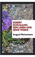 ROBERT SCHUMANN, SEIN LEBEN UND SEINE WE