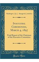 Inaugural Ceremonies, March 4, 1897: Final Report of the Chairman of the Executive Committee (Classic Reprint)