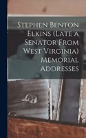 Stephen Benton Elkins (late a Senator From West Virginia) Memorial Addresses