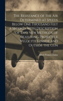 Resistance of the Air Determined at Speeds Below One Thousand Feet a Second, With Description of Two New Methods of Measuring Projectile Velocities Inside and Outside the Gun
