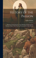 History of the Passion: Being the Gospel Narrative of the Sufferings of Christ and the Dolours of Mary; With Notes and Comments by Arthur Devine