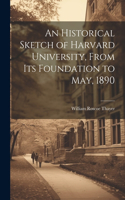 Historical Sketch of Harvard University, From Its Foundation to May, 1890