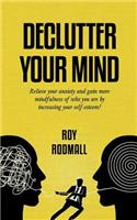 Declutter Your Mind: So as Not To Have Anxiety and Gain More Mindfulness of Who You Are by Increasing Your Self-Esteem!