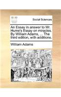 An Essay in Answer to Mr. Hume's Essay on Miracles. by William Adams, ... the Third Edition, with Additions.