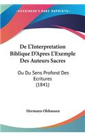 De L'Interpretation Biblique D'Apres L'Exemple Des Auteurs Sacres: Ou Du Sens Profond Des Ecritures (1841)(French)