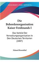 Die Behordenorganisation Kaiser Ferdinands I: Das Vorbild Der Verwaltungsorganisation In Den Deutschen Territorien (1887)(German)