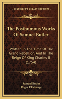 The Posthumous Works Of Samuel Butler: Written In The Time Of The Grand Rebellion, And In The Reign Of King Charles II (1754)