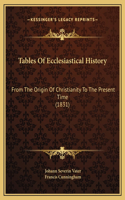 Tables Of Ecclesiastical History: From The Origin Of Christianity To The Present Time (1831)