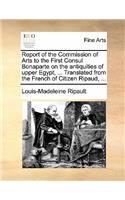 Report of the Commission of Arts to the First Consul Bonaparte on the Antiquities of Upper Egypt, ... Translated from the French of Citizen Ripaud, ...