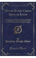 Myths Every Child Should Know: A Selection of the Classic Myths of All Times for Young People (Classic Reprint)