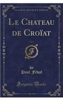 Le Chateau de Croïat, Vol. 1 (Classic Reprint): (French)