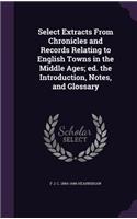 Select Extracts from Chronicles and Records Relating to English Towns in the Middle Ages; Ed. the Introduction, Notes, and Glossary