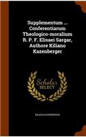 Supplementum ... Conferentiarum Theologico-moralium R. P. F. Elisaei Sargar, Authore Kiliano Kazenberger