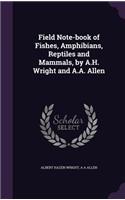 Field Note-book of Fishes, Amphibians, Reptiles and Mammals, by A.H. Wright and A.A. Allen