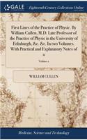 First Lines of the Practice of Physic. by William Cullen, M.D. Late Professor of the Practice of Physic in the University of Edinburgh, &c. &c. in Two Volumes. with Practical and Explanatory Notes of 2; Volume 2